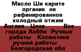 Масло Ши карите, органик, не рафинированное, холодный отжим. Англия › Цена ­ 449 - Все города Хобби. Ручные работы » Косметика ручной работы   . Белгородская обл.,Белгород г.